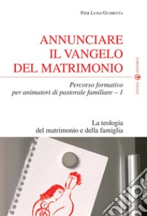 Annunciare il vangelo del matrimonio. Percorso formativo per animatori di pastorale familiare. Vol. 1: La teologia del matrimonio e della famiglia libro di Gusmitta Pier Luigi