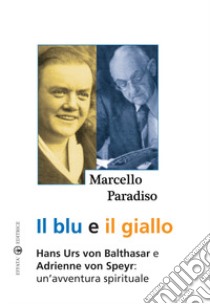 Il blu e il giallo. Hans Urs von Balthasar e Adrienne von Speyr. Un'avventura spirituale libro di Paradiso Marcello