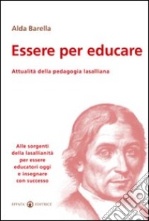 Essere per educare. Attualità della pedagogia lasalliana. Alle sorgenti della lasallianità per essere educatori oggi e insegnare con successo libro di Barella Alda