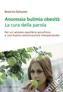 Anoressia bulimia obesità. La cura della parola. Per un salutare equilibrio psicofisico e una buona comunicazione interpersonale libro di Balsamo Beatrice