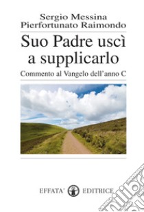 Suo padre uscì a supplicarlo. Commento al Vangelo dell'anno C libro di Messina Sergio; Raimondo Pierfortunato