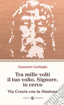 Tra mille volti il tuo volto, Signore, io cerco. Via Crucis con la Sindone libro di Garbiglia Giancarlo