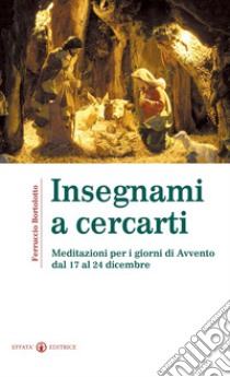 Insegnami a cercarti. Meditazioni per i giorni di Avvento dal 17 al 24 dicembre libro di Bortolotto Ferruccio