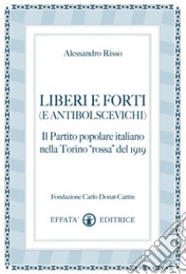 Liberi e forti (e antibolscevichi). Il Partito Popolare Italiano nella Torino «rossa» del 1919 libro di Risso Alessandro