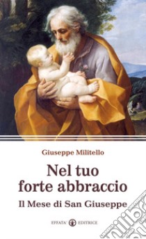 Nel tuo forte abbraccio. Il mese di San Giuseppe libro di Militello Giuseppe