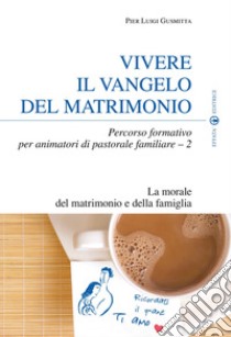 Vivere il Vangelo del matrimonio. Percorso formativo per animatori di pastorale familiare. Vol. 2: La morale del matrimonio e della famiglia libro di Gusmitta Pier Luigi