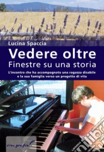 Vedere oltre. Finestre su una storia. L'incontro che ha accompagnato una ragazza disabile e la sua famiglia verso un progetto di vita libro di Spaccia Lucina