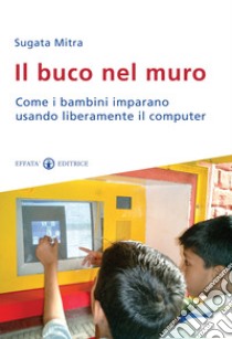 Il Buco nel muro. Come i bambini delle bidonville imparano usando liberamente il computer libro di Mitra Sugata