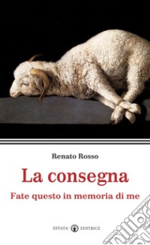 La consegna. Fate questo in memoria di me libro di Rosso Renato