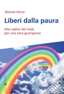 Liberi dalla paura. Alla radice del male per una vera guarigione libro di Moiso Michele