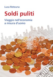 Soldi puliti. Viaggio nell'economia a misura d'uomo libro di Reteuna Luca