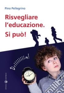 Risvegliare l'educazione. Si può! libro di Pellegrino Pino