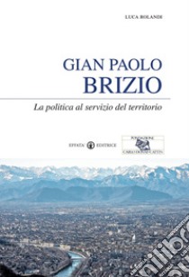 Gian Paolo Brizio. La politica al servizio del territorio libro di Rolandi Luca