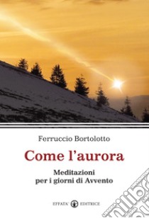 Come l'aurora. Meditazioni per i giorni di Avvento libro di Bortolotto Ferruccio