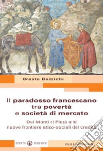 Il paradosso francescano tra povertà e società di mercato. Dai Monti di Pietà alle nuove frontiere etico-sociali del credito libro di Bazzichi Oreste