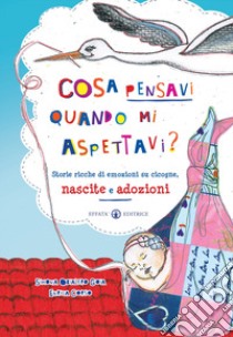 Cosa pensavi quando mi aspettavi? Storie ricche di emozioni su cicogne, nascite e adozioni. Ediz. a colori libro di Corso Enrica; Obialero Simona