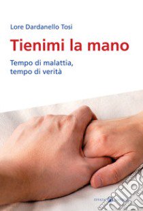 Tienimi la mano. Tempo di malattia, tempo di verità libro di Dardanello Tosi Lore