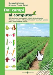 Dai campi al computer. Dall'esperienza agricola della Colonia di don Murialdo alla nuova frontiera delle politiche e delle tecnologie agricole per la formazione dei giovani libro di Balossi Giuseppina; Geraci Antonina F.