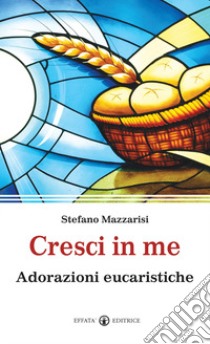 Cresci in me. Adorazioni eucaristiche libro di Mazzarisi Stefano