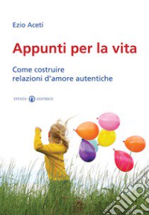 Appunti per la vita. Come costruire relazioni d'amore autentiche libro di Aceti Ezio