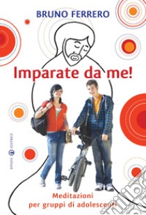 Imparate da me! Meditazioni per gruppi di adolescenti libro di Ferrero Bruno