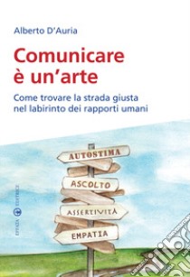 Comunicare è un'arte. Come trovare la strada giusta nel labirinto dei rapporti umani libro di D'Auria Alberto