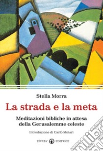 La strada e la meta. Meditazioni bibliche in attesa della Gerusalemme celeste libro di Morra Stella