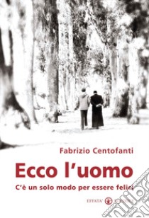 Ecco l'uomo. C'è un solo modo per essere felici libro di Centofanti Fabrizio