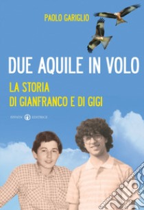 Due aquile in volo. La storia di Gianfranco e di Gigi libro di Gariglio Paolo