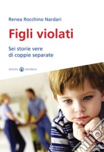 Figli violati. Sei storie vere di coppie separate libro di Rocchino Nardari Renea