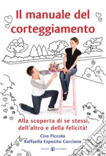 Il manuale del corteggiamento. Alla scoperta di se stessi, dell'altro e della felicità libro di Piccolo Ciro; Esposito Corcione Raffaella