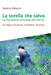 La sorella che salva. La funzione virtuosa del limite. Ri-volgersi alla parola, al desiderio, all'amore libro di Balsamo Beatrice