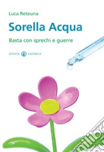 Sorella acqua. Basta con sprechi e guerre libro di Reteuna Luca