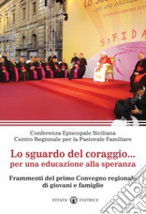 Lo sguardo del coraggio... per un'educazione alla speranza. Frammenti del primo Convegno regionale di giovani e famiglie libro di Conferenza episcopale siciliana (cur.)