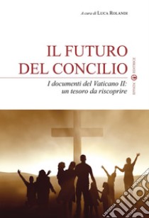 Il futuro del Concilio. I documenti del Vaticano II. Un tesoro da riscoprire libro di Rolandi L. (cur.)