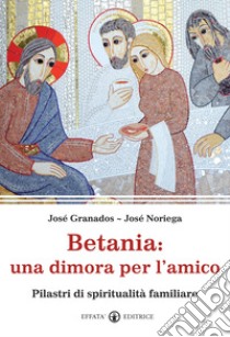 Betania: una dimora per l'amico. Pilastri di spiritualità familiare libro di Granados García José; Noriega José