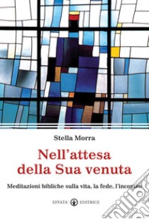 Nell'attesa della sua venuta. Meditazioni bibliche sulla vita, la fede, l'incontro libro di Morra Stella