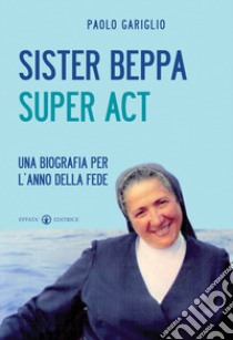 Sister Beppa super act. Una biografia per l'anno della fede libro di Gariglio Paolo