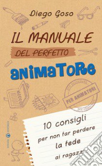 Il manuale del perfetto animatore. 10 consigli per non far perdere la fede ai ragazzi libro di Goso Diego