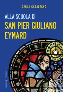 Alla scuola di san Pier Giuliano Eymard libro di Casalegno Carla