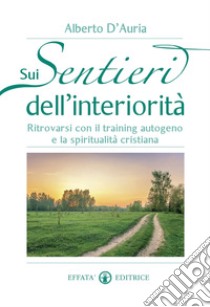 Sui sentieri dell'interiorità. Ritrovarsi con il training autogeno e la spiritualità cristiana libro di D'Auria Alberto