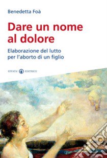 Dare un nome al dolore. Elaborazione del lutto per l'aborto di un figlio libro di Foà Benedetta