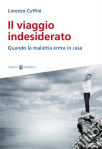 Il viaggio indesiderato. Quando la malattia entra in casa libro di Cuffini lorenzo