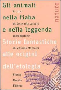 Gli animali nella fiaba e nella leggenda. Storie fantastiche alle origini dell'etologia libro di Luisari Emanuela