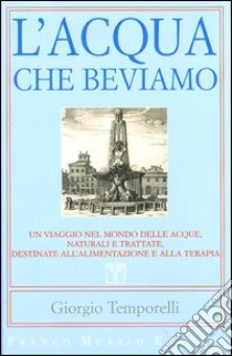 L'acqua che beviamo. Un viaggio nel mondo delle acque, naturali e trattate, destinate all'alimentazione e alla terapia libro di Temporelli Giorgio