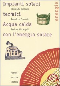 Impianti solari termici. Acqua calda con l'energia solare libro di Battisti Riccardo; Corrado Annalisa; Micangeli Andrea