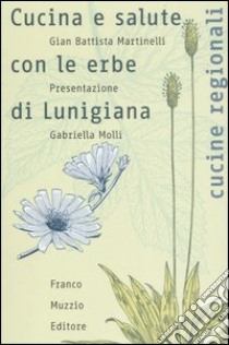 Cucina e salute con le erbe di Lunigiana. Ediz. illustrata libro di Martinelli G. Battista