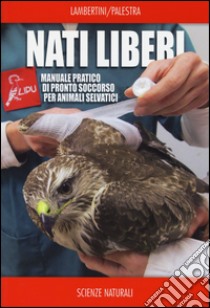 Nati liberi. Manuale pratico di pronto soccorso per animali selvatici libro di Lambertini Marco; Palestra Luca