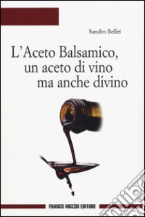 L'aceto balsamico, un aceto di vino ma anche divino libro di Bellei Sandro