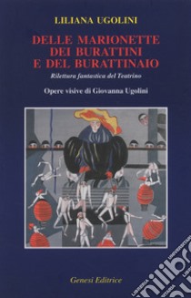 Delle marionette, dei burattini e del burattinaio. Rilettura fantastica del Teatrino. Opere visive di Giovanna Ugolini libro di Ugolini Liliana